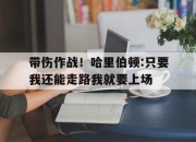 开云体育网站-包含带伤作战！哈里伯顿:只要我还能走路我就要上场的词条