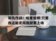 开云体育网站-包含带伤作战！哈里伯顿:只要我还能走路我就要上场的词条
