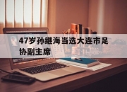 开云体育入口-包含47岁孙继海当选大连市足协副主席的词条