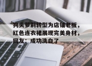 开云体育入口-关于狗头萝莉转型为店铺老板，红色连衣裙展现完美身材，网友：成功洗白了的信息