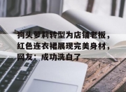 开云体育入口-关于狗头萝莉转型为店铺老板，红色连衣裙展现完美身材，网友：成功洗白了的信息