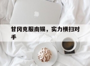 开云体育官网-包含甘冈克服南锡，实力横扫对手的词条