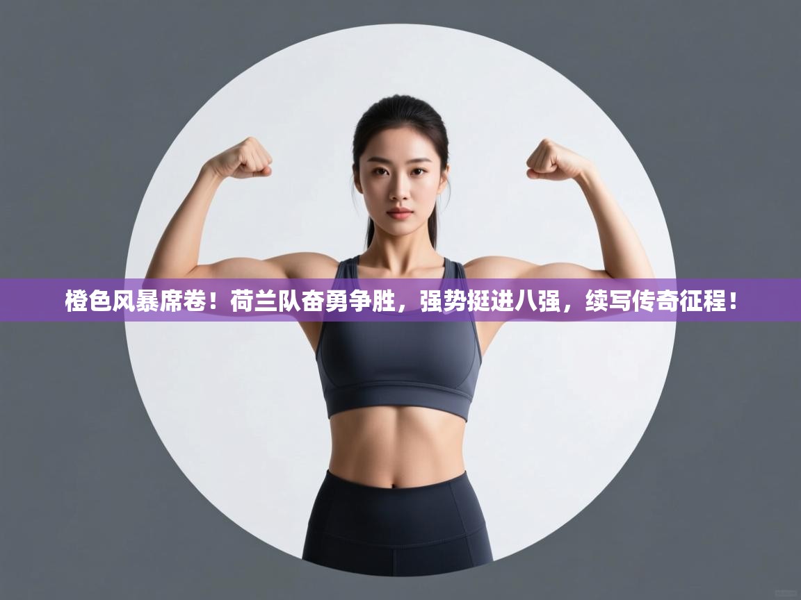 橙色风暴席卷！荷兰队奋勇争胜，强势挺进八强，续写传奇征程！