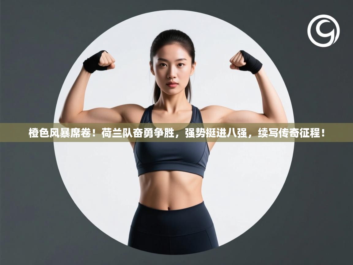 橙色风暴席卷!荷兰队奋勇争胜,强势挺进八强,续写传奇征程! 第2张