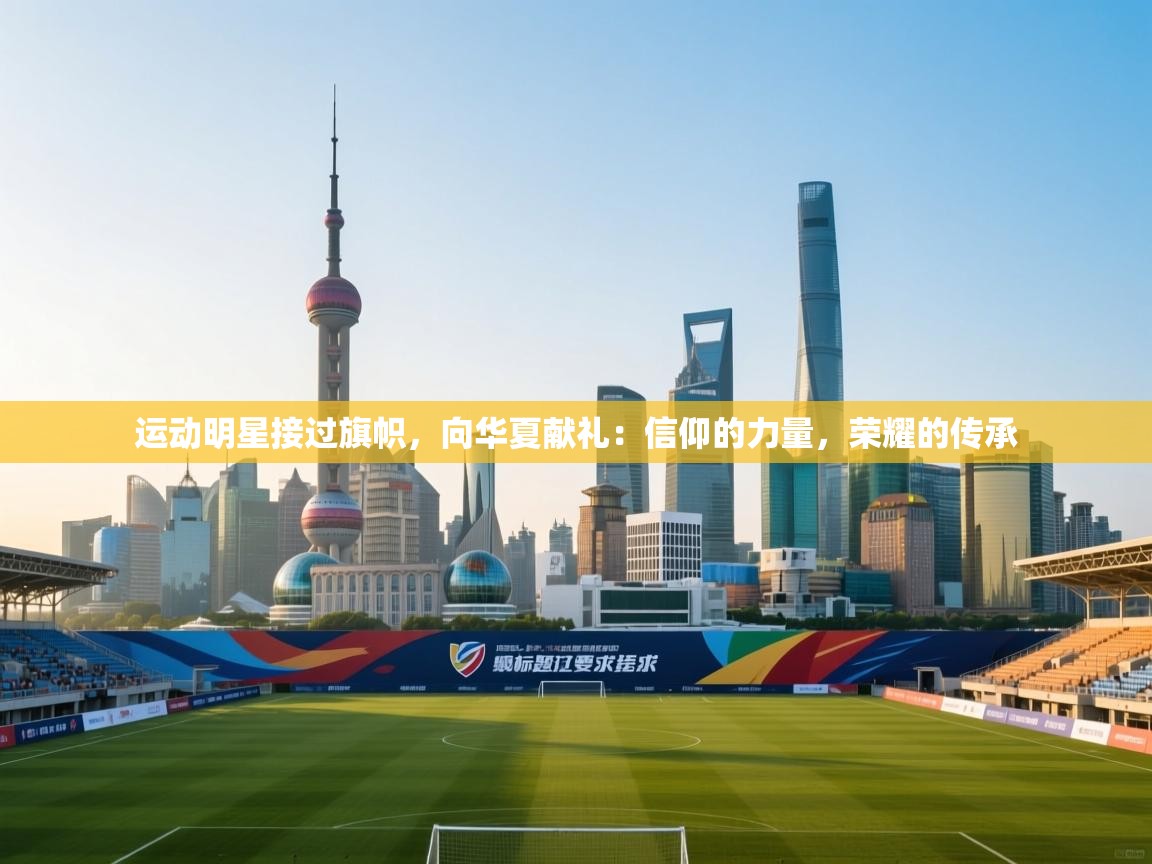 运动明星接过旗帜，向华夏献礼：信仰的力量，荣耀的传承  第2张