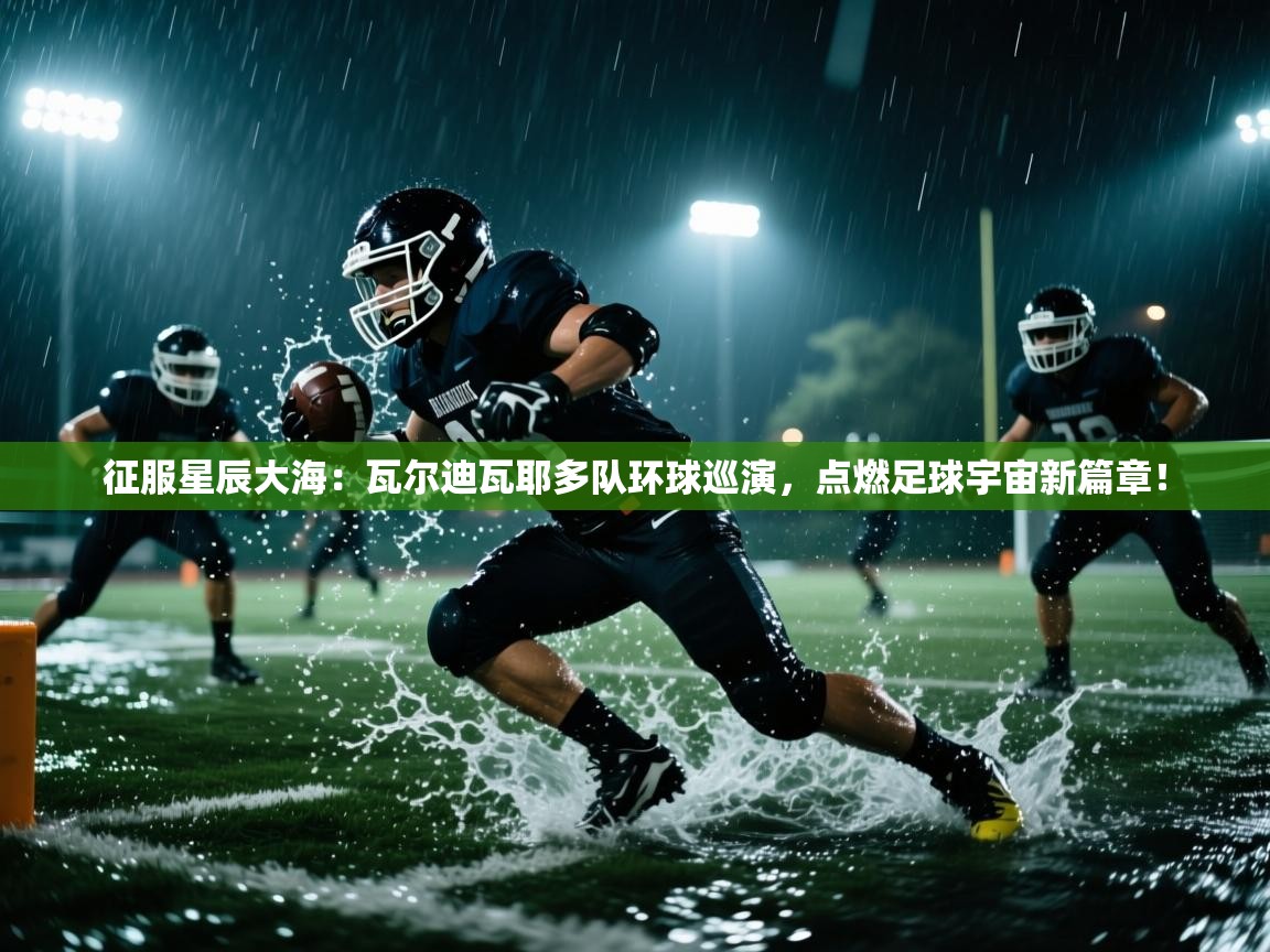 征服星辰大海：瓦尔迪瓦耶多队环球巡演，点燃足球宇宙新篇章！  第2张