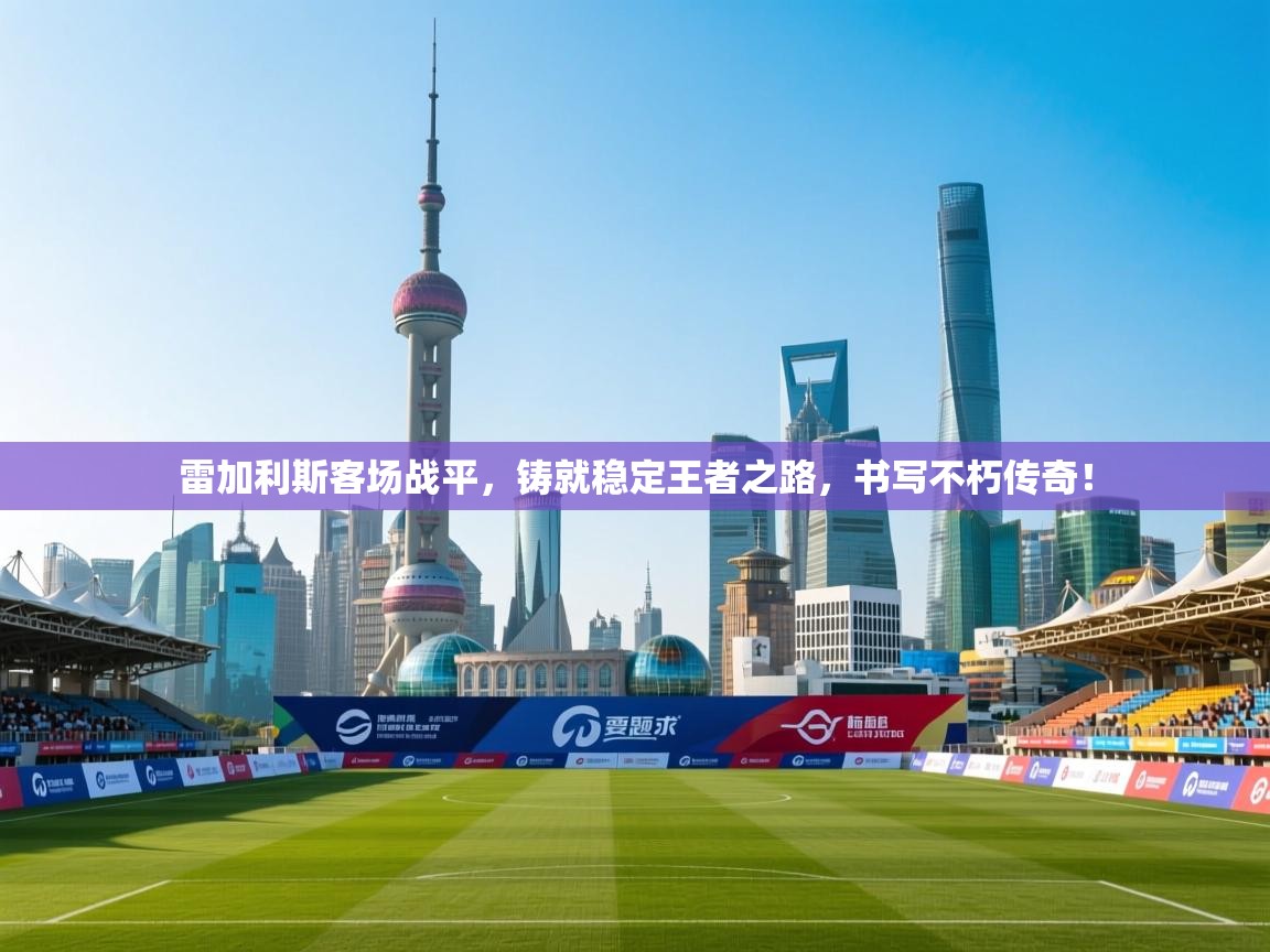 雷加利斯客场战平，铸就稳定王者之路，书写不朽传奇！