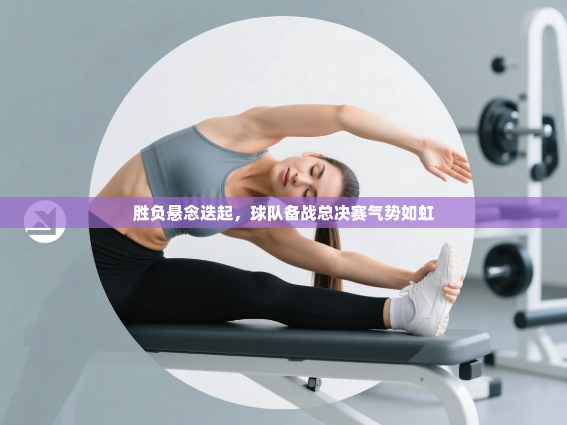 胜负悬念迭起，球队备战总决赛气势如虹  第1张