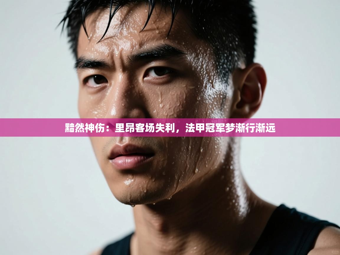 黯然神伤：里昂客场失利，法甲冠军梦渐行渐远