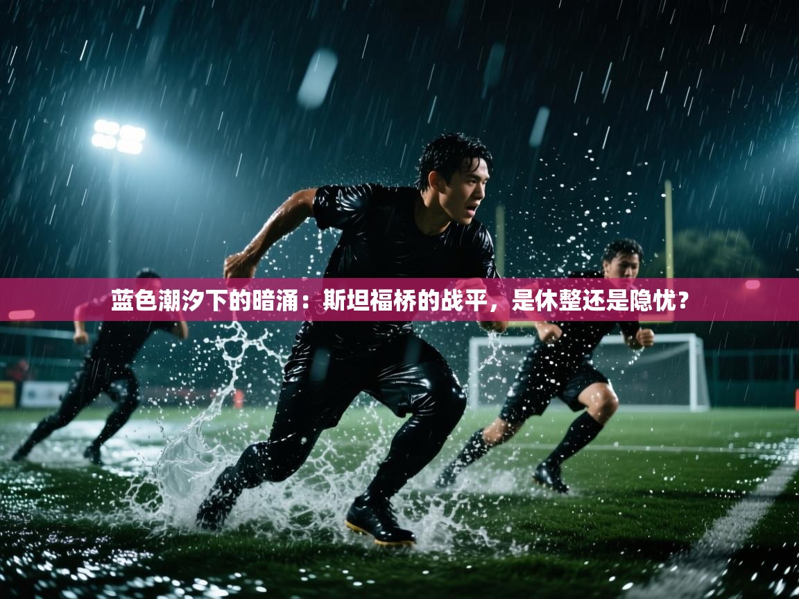 蓝色潮汐下的暗涌:斯坦福桥的战平,是休整还是隐忧? 第2张