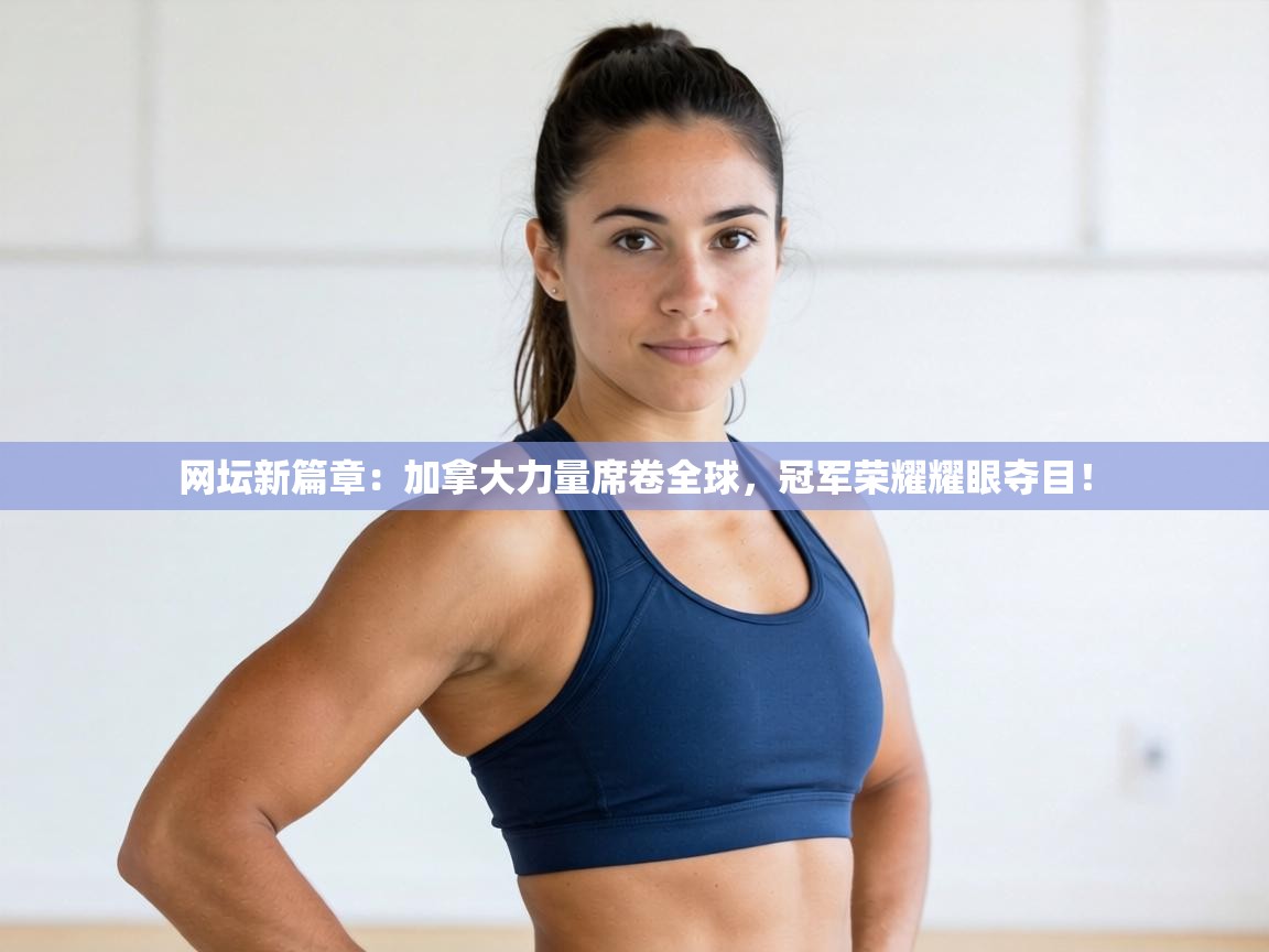 网坛新篇章：加拿大力量席卷全球，冠军荣耀耀眼夺目！  第2张