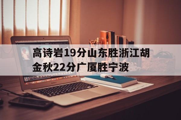 包含高诗岩19分山东胜浙江胡金秋22分广厦胜宁波的词条