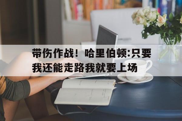 包含带伤作战！哈里伯顿:只要我还能走路我就要上场的词条