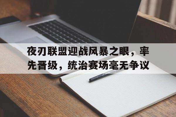 夜刃联盟迎战风暴之眼，率先晋级，统治赛场毫无争议