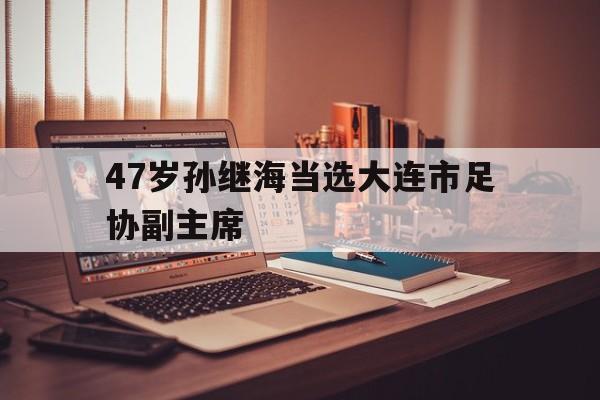 包含47岁孙继海当选大连市足协副主席的词条
