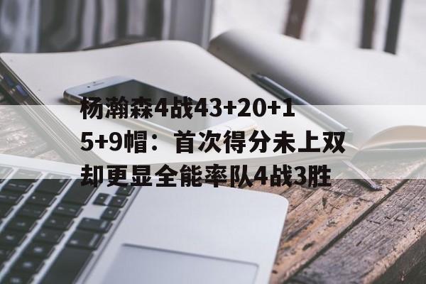 包含杨瀚森4战43+20+15+9帽：首次得分未上双却更显全能率队4战3胜的词条
