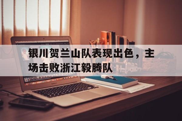 银川贺兰山队表现出色，主场击败浙江毅腾队的简单介绍